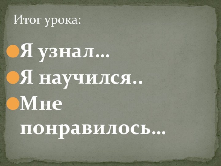 Я узнал…Я научился..Мне понравилось…Итог урока: