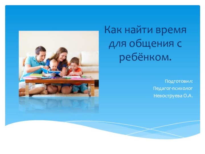 Как найти время для общения с ребёнком.Подготовил:Педагог-психологНевоструева О.А.