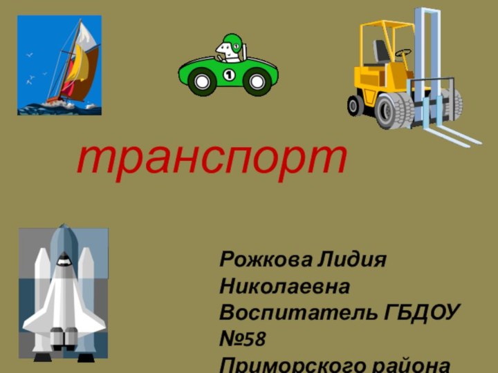 транспортРожкова Лидия НиколаевнаВоспитатель ГБДОУ №58Приморского районаГорода Санкт-Петербурга