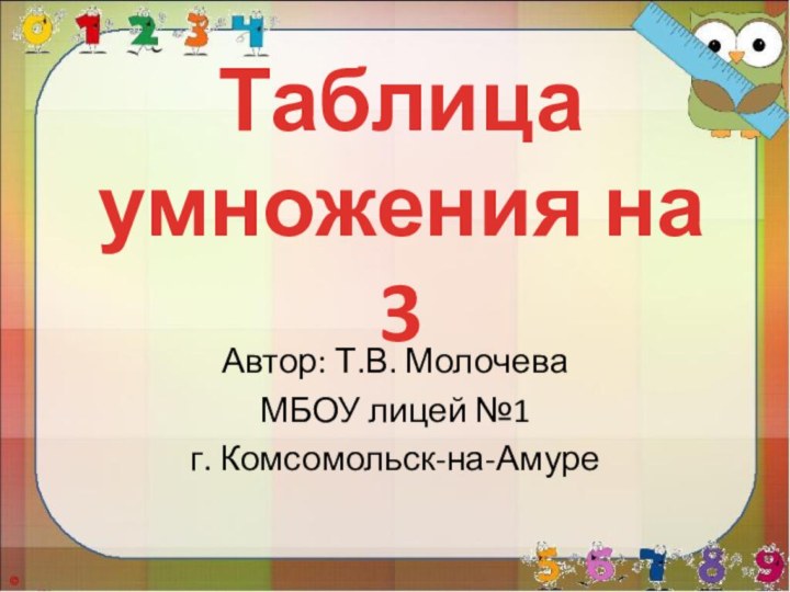 Таблица умножения на 3Автор: Т.В. МолочеваМБОУ лицей №1г. Комсомольск-на-Амуре