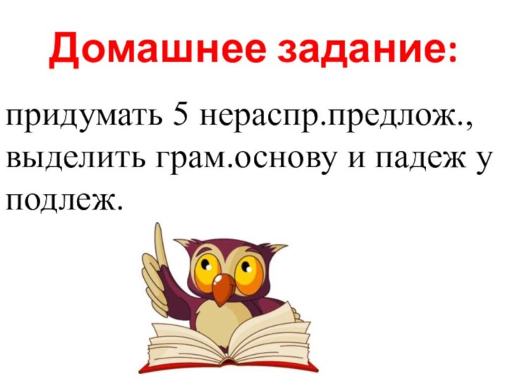 Домашнее задание:придумать 5 нераспр.предлож., выделить грам.основу и падеж у подлеж.