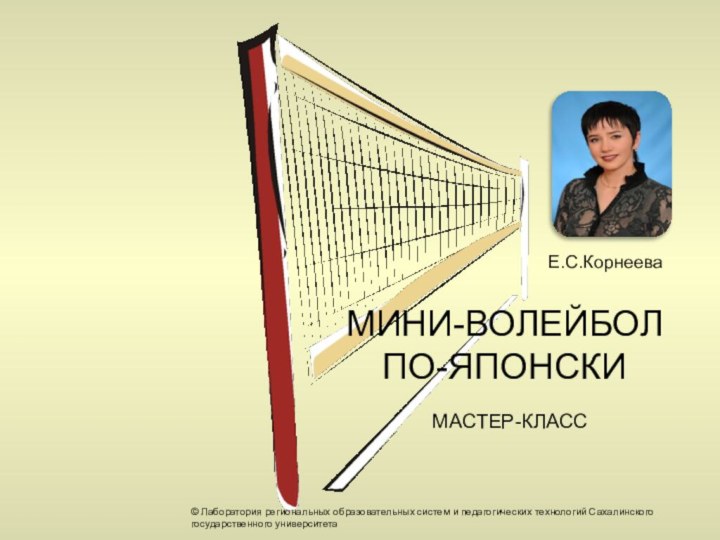 МИНИ-ВОЛЕЙБОЛ ПО-ЯПОНСКИМАСТЕР-КЛАССЕ.С.Корнеева© Лаборатория региональных образовательных систем и педагогических технологий Сахалинского государственного университета