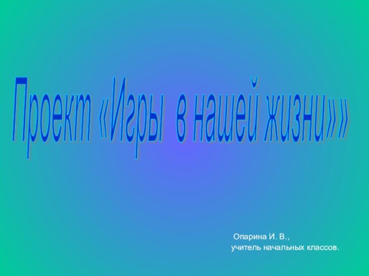 Проект «Игры в нашей жизни»» Опарина И. В., учитель начальных классов.