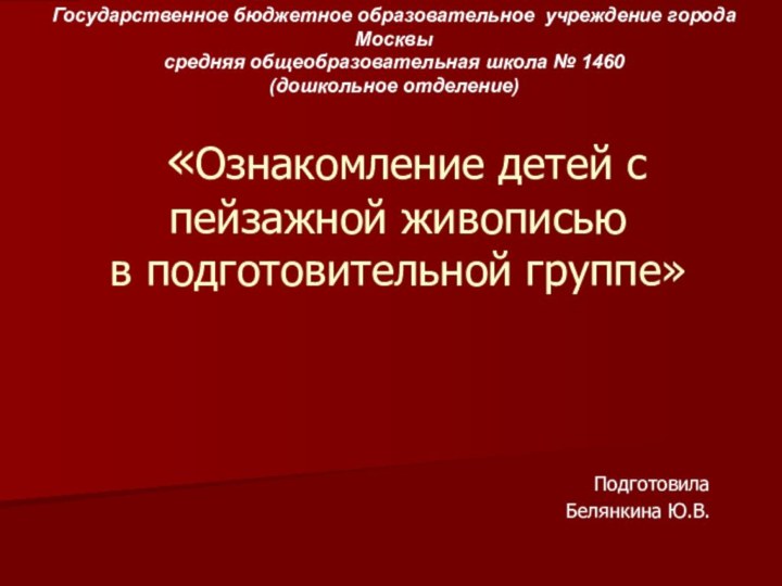 «Ознакомление детей с пейзажной живописью в подготовительной группе»Подготовила Белянкина Ю.В.Государственное