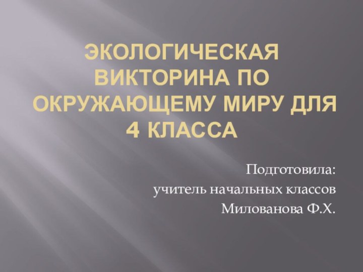 Экологическая викторина по окружающему миру для 4 классаПодготовила:учитель начальных классовМилованова Ф.Х.