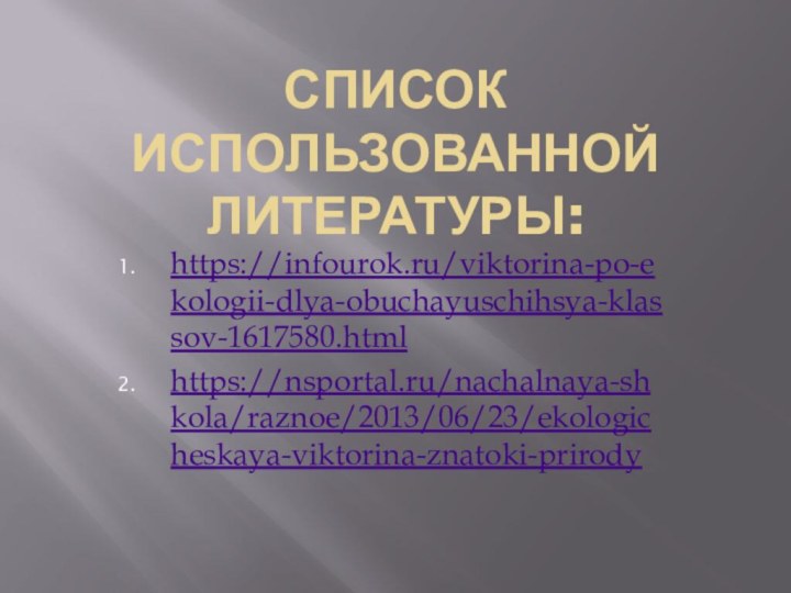 Список использованной литературы:https://infourok.ru/viktorina-po-ekologii-dlya-obuchayuschihsya-klassov-1617580.htmlhttps://nsportal.ru/nachalnaya-shkola/raznoe/2013/06/23/ekologicheskaya-viktorina-znatoki-prirody