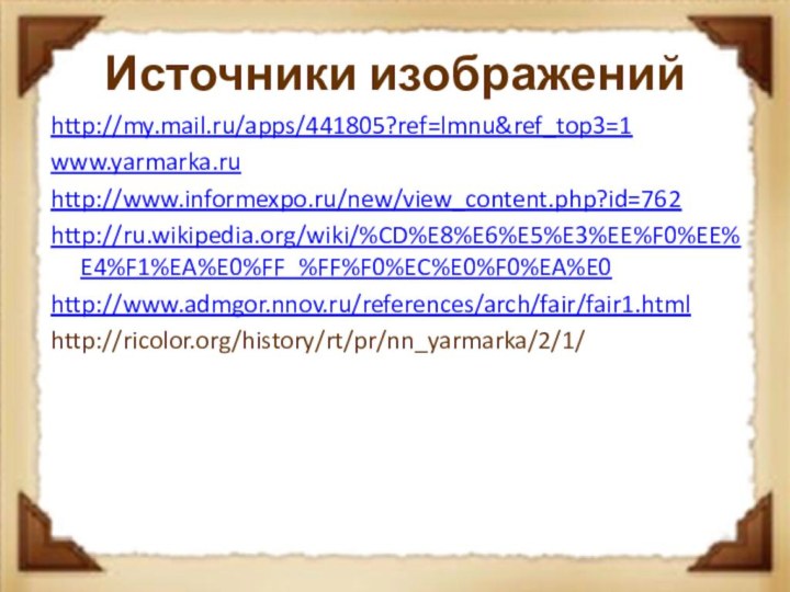 Источники изображенийhttp://my.mail.ru/apps/441805?ref=lmnu&ref_top3=1 www.yarmarka.ruhttp://www.informexpo.ru/new/view_content.php?id=762http://ru.wikipedia.org/wiki/%CD%E8%E6%E5%E3%EE%F0%EE%E4%F1%EA%E0%FF_%FF%F0%EC%E0%F0%EA%E0http://www.admgor.nnov.ru/references/arch/fair/fair1.htmlhttp://ricolor.org/history/rt/pr/nn_yarmarka/2/1/