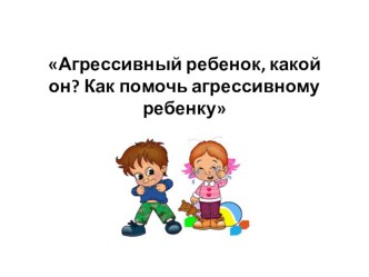 Агрессивный ребенок, какой он? Как помочь агрессивному ребенку. презентация