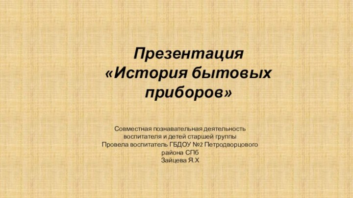 Презентация «История бытовых приборов» Совместная познавательная деятельность воспитателя и детей старшей группыПровела