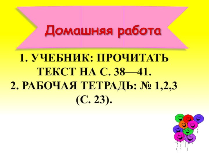 1. УЧЕБНИК: ПРОЧИТАТЬ ТЕКСТ НА С. 38—41. 2. РАБОЧАЯ ТЕТРАДЬ: № 1,2,3 (С. 23).