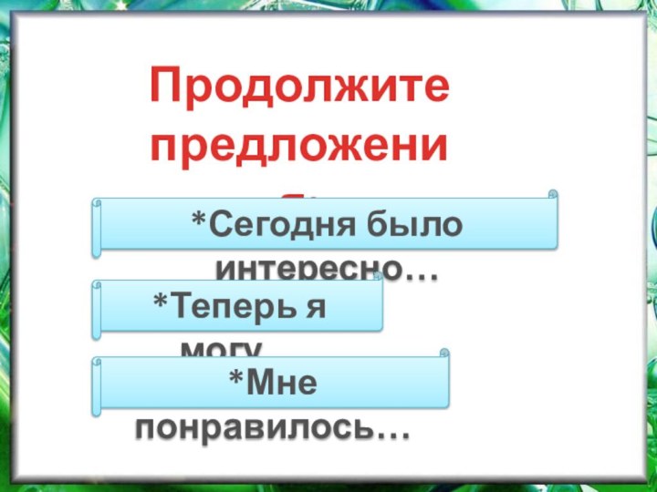 Продолжите предложения:*Сегодня было интересно…*Теперь я могу…*Мне понравилось…