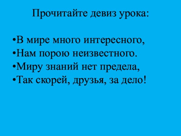 Прочитайте девиз урока:В мире много интересного, Нам порою неизвестного.Миру знаний нет предела,Так скорей, друзья, за дело!