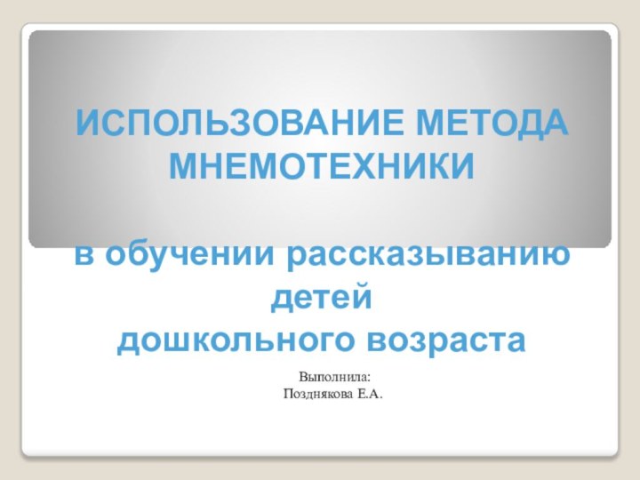 ИСПОЛЬЗОВАНИЕ МЕТОДА МНЕМОТЕХНИКИ   в обучении рассказыванию детей дошкольного возраста Выполнила:Позднякова Е.А.