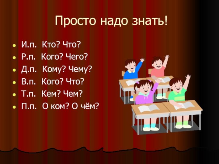 Просто надо знать!И.п. Кто? Что?Р.п. Кого? Чего?Д.п. Кому? Чему?В.п. Кого? Что?Т.п. Кем?