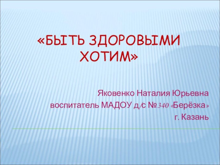 «БЫТЬ ЗДОРОВЫМИ ХОТИМ» Яковенко Наталия Юрьевнавоспитатель МАДОУ д/с №340 «Берёзка»г. Казань