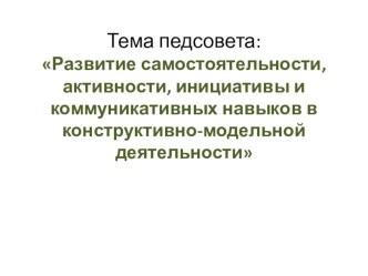 Педагогический совет  Развитие самостоятельности, активности, инициативы и коммуникативных навыков в конструктивно модельной деятельности у воспитанников презентация по конструированию, ручному труду
