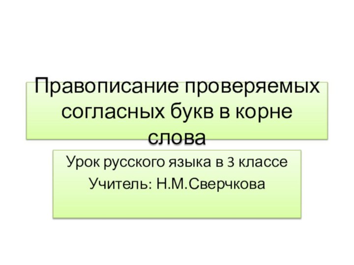 Правописание проверяемых согласных букв в корне словаУрок русского языка в 3 классеУчитель: Н.М.Сверчкова