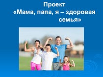 Презентация проекта Мама, папа, я - здоровая семья презентация к уроку (средняя группа)