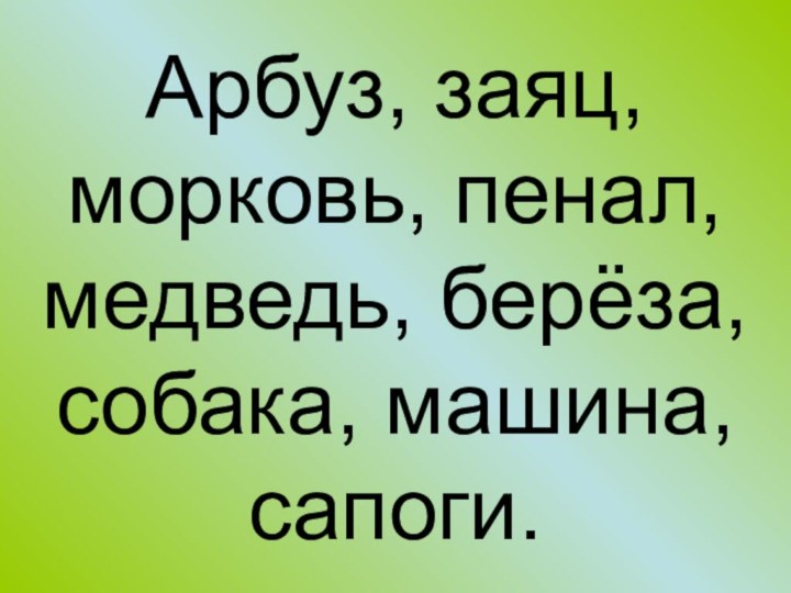 Арбуз, заяц, морковь, пенал, медведь, берёза, собака, машина, сапоги.