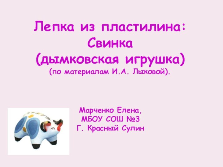 Лепка из пластилина:Свинка(дымковская игрушка)(по материалам И.А. Лыковой).Марченко Елена,МБОУ СОШ №3Г. Красный Сулин