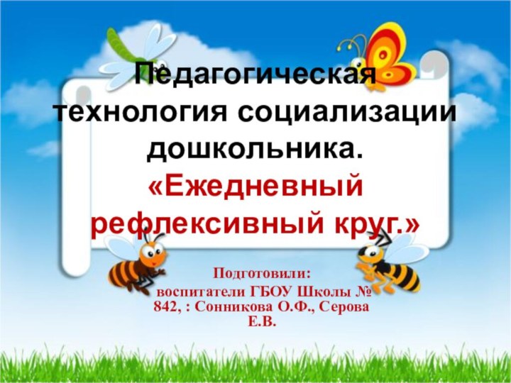 Педагогическая технология социализации дошкольника.  «Ежедневный рефлексивный круг.» Подготовили: воспитатели ГБОУ Школы