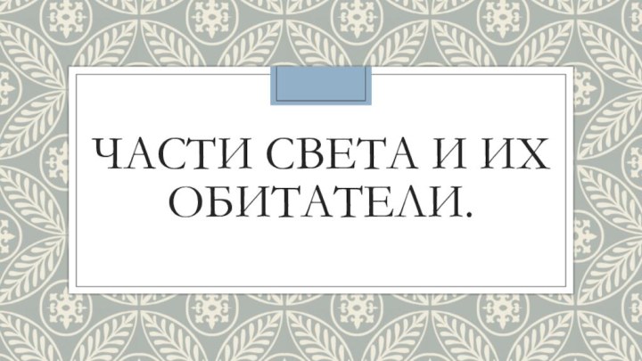 Части света и их обитатели.