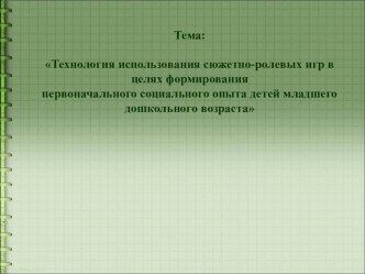 Презентация:Технология использования сюжетно-ролевых игр в целях формирования первоначального социального опыта у детей младшего дошкольного возраста презентация к занятию (младшая группа)