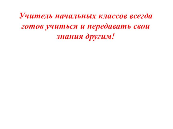 Учитель начальных классов всегда готов учиться и передавать свои знания другим!