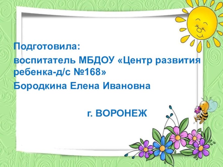 Подготовила: воспитатель МБДОУ «Центр развития ребенка-д/с №168»Бородкина Елена Ивановна  г. ВОРОНЕЖ