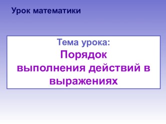 Открытый урок математики по теме  Порядок выполнения действий в выражениях презентация к уроку по математике (3 класс)