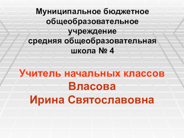 Муниципальное бюджетное общеобразовательное учреждение средняя общеобразовательная школа № 4Учитель начальных классовВласова Ирина Святославовна