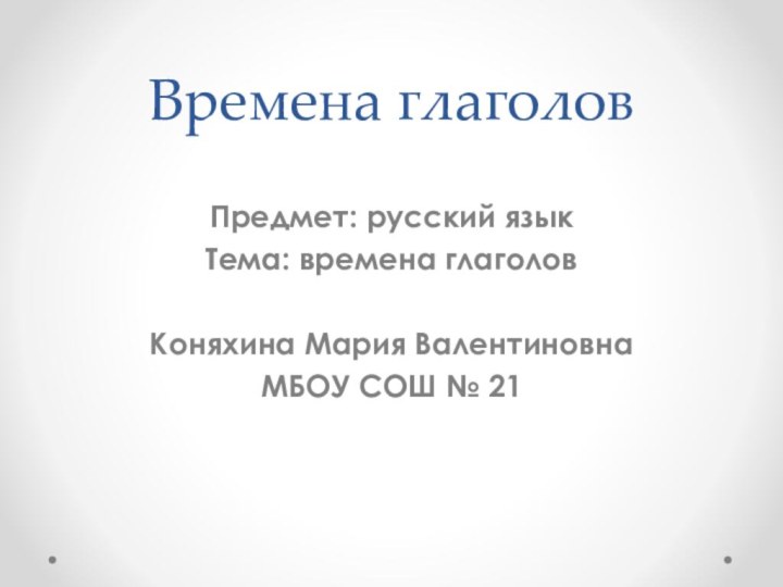 Времена глаголовПредмет: русский языкТема: времена глаголовКоняхина Мария ВалентиновнаМБОУ СОШ № 21