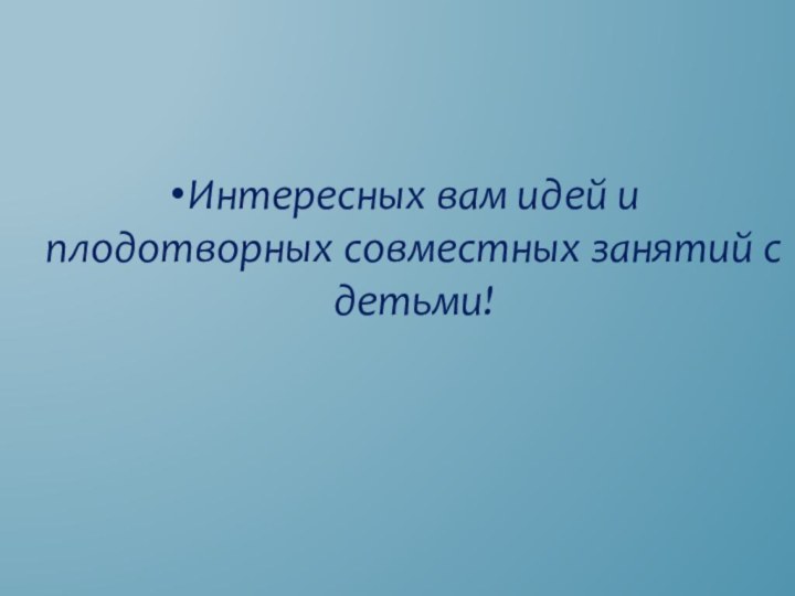 Интересных вам идей и плодотворных совместных занятий с детьми!