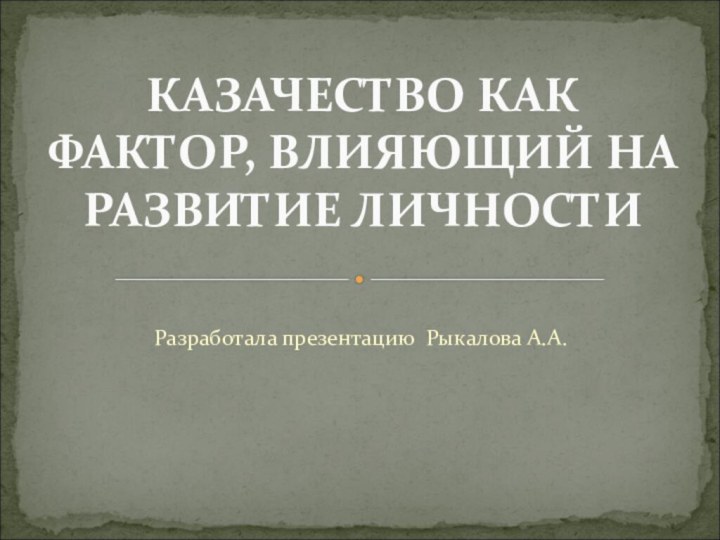 Разработала презентацию Рыкалова А.А.КАЗАЧЕСТВО КАК ФАКТОР, ВЛИЯЮЩИЙ НА РАЗВИТИЕ ЛИЧНОСТИ