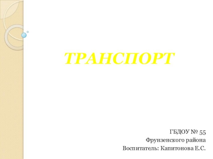 ТРАНСПОРТ ГБДОУ № 55 Фрунзенского района Воспитатель: Капитонова Е.С.