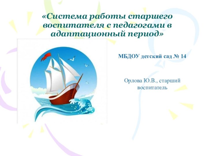 «Система работы старшего воспитателя с педагогами в адаптационный период»МБДОУ детский сад № 14Орлова Ю.В., старший воспитатель