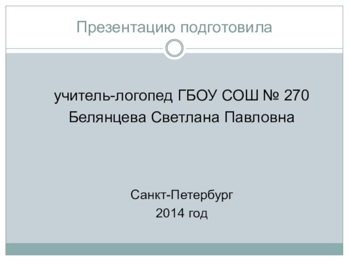 Презентацию подготовилаучитель-логопед ГБОУ СОШ № 270Белянцева Светлана ПавловнаСанкт-Петербург2014 год