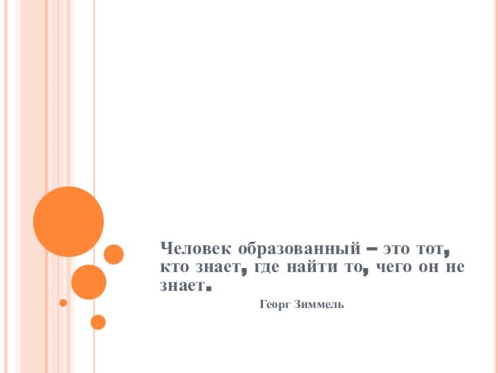 Человек образованный – это тот, кто знает, где найти то, чего он не знает.				Георг Зиммель