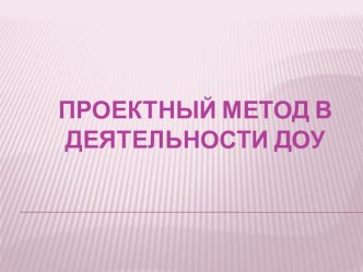Проектный метод в деятельности ДОУ презентация по теме