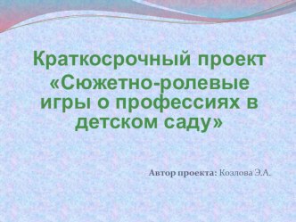 Краткосрочный проект Сюжетно-ролевые игры о профессиях в детском саду Автор проекта: Козлова Э.А. проект (старшая группа)