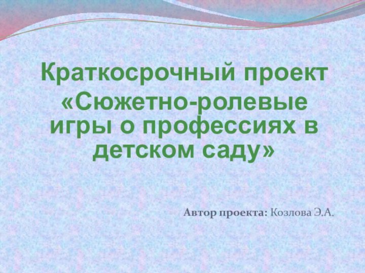 Краткосрочный проект«Сюжетно-ролевые игры о профессиях в детском саду»Автор проекта: Козлова Э.А.