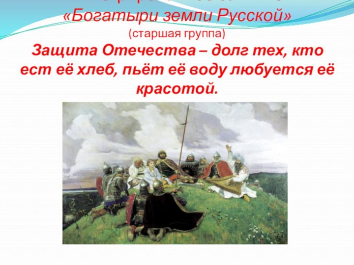 Интегрированное занятие «Богатыри земли Русской» (старшая группа) Защита Отечества – долг тех,