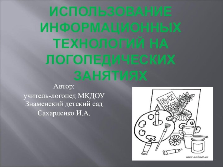 ИСПОЛЬЗОВАНИЕ ИНФОРМАЦИОННЫХ ТЕХНОЛОГИЙ НА ЛОГОПЕДИЧЕСКИХ ЗАНЯТИЯХАвтор: учитель-логопед МКДОУ Знаменский детский садСахарленко И.А.