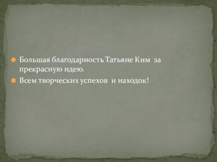 Большая благодарность Татьяне Ким за прекрасную идею. Всем творческих успехов и находок!