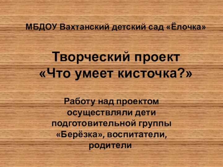 МБДОУ Вахтанский детский сад «Ёлочка»  Творческий проект «Что умеет кисточка?»Работу над