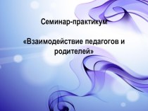 Семинар-практикум для молодых педагогов Взаимодействие педагогов и родителей. методическая разработка