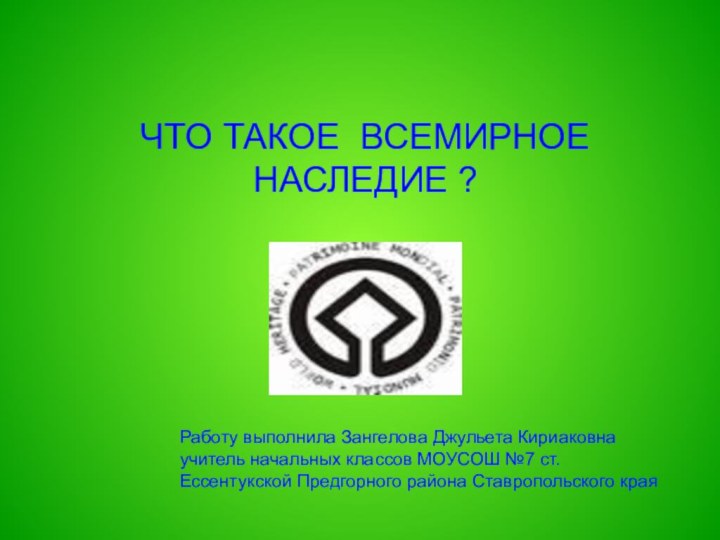 ЧТО ТАКОЕ ВСЕМИРНОЕ НАСЛЕДИЕ ?Работу выполнила Зангелова Джульета Кириаковна учитель начальных классов