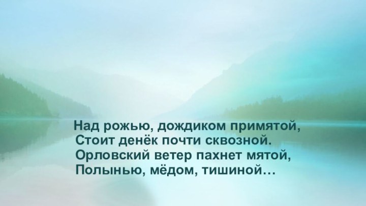 Над рожью, дождиком примятой,      Стоит денёк почти сквозной.      Орловский ветер пахнет мятой,      Полынью, мёдом, тишиной… 