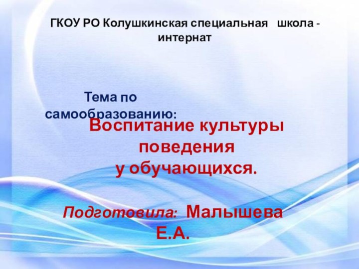 ГКОУ РО Колушкинская специальная  школа - интернатТема по самообразованию:Воспитание культуры поведенияу обучающихся.Подготовила: Малышева Е.А.