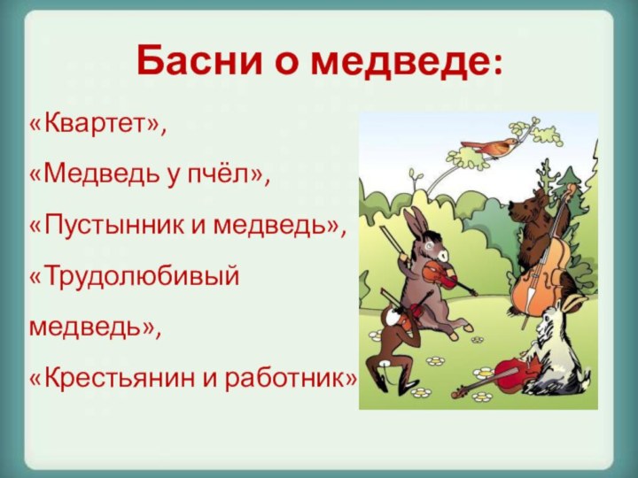 Басни о медведе:«Квартет»,«Медведь у пчёл»,«Пустынник и медведь»,«Трудолюбивый медведь»,«Крестьянин и работник»